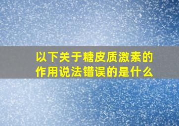 以下关于糖皮质激素的作用说法错误的是什么