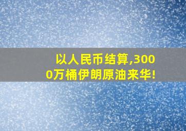 以人民币结算,3000万桶伊朗原油来华!