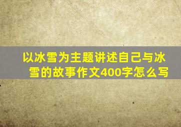 以冰雪为主题讲述自己与冰雪的故事作文400字怎么写