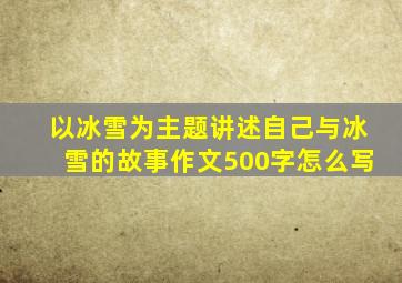 以冰雪为主题讲述自己与冰雪的故事作文500字怎么写