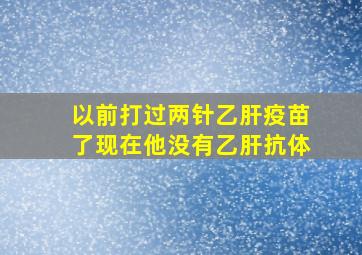 以前打过两针乙肝疫苗了现在他没有乙肝抗体