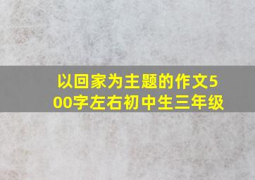 以回家为主题的作文500字左右初中生三年级