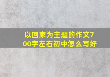 以回家为主题的作文700字左右初中怎么写好