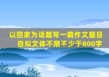 以回家为话题写一篇作文题目自拟文体不限不少于800字