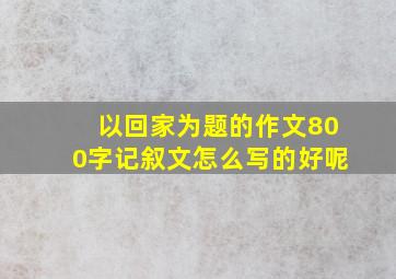 以回家为题的作文800字记叙文怎么写的好呢