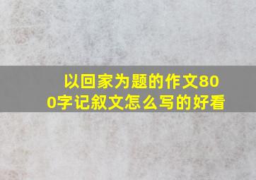 以回家为题的作文800字记叙文怎么写的好看