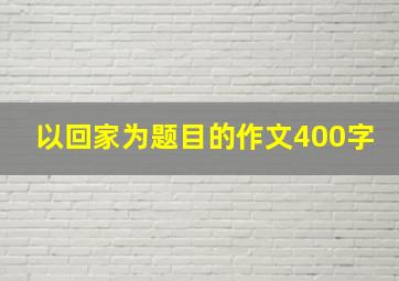 以回家为题目的作文400字