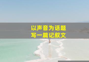 以声音为话题写一篇记叙文