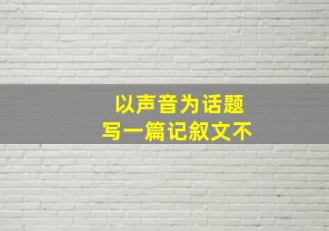 以声音为话题写一篇记叙文不