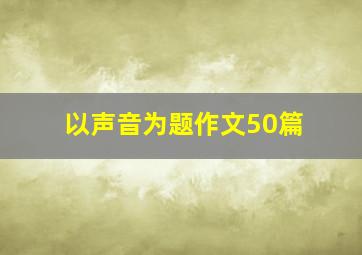 以声音为题作文50篇