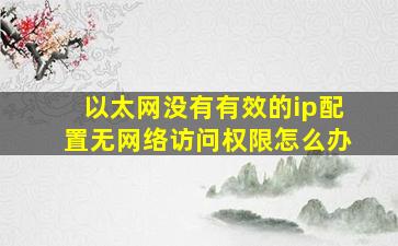 以太网没有有效的ip配置无网络访问权限怎么办