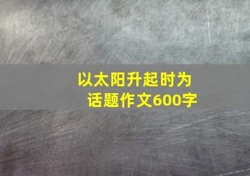 以太阳升起时为话题作文600字