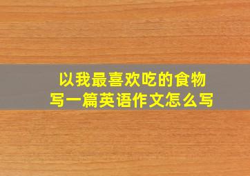 以我最喜欢吃的食物写一篇英语作文怎么写