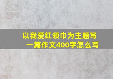 以我爱红领巾为主题写一篇作文400字怎么写