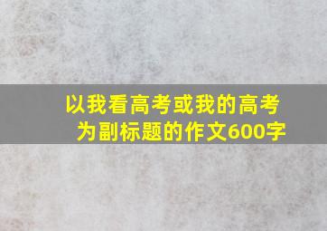 以我看高考或我的高考为副标题的作文600字