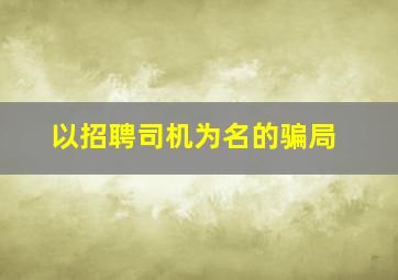 以招聘司机为名的骗局