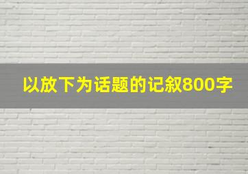 以放下为话题的记叙800字