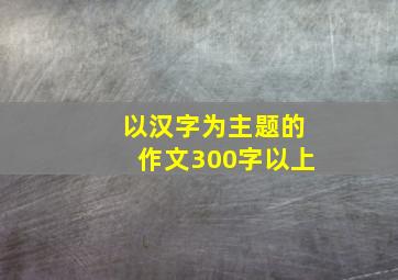 以汉字为主题的作文300字以上