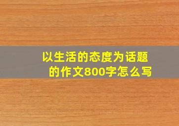 以生活的态度为话题的作文800字怎么写