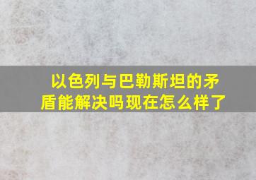 以色列与巴勒斯坦的矛盾能解决吗现在怎么样了