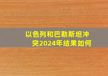 以色列和巴勒斯坦冲突2024年结果如何