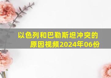 以色列和巴勒斯坦冲突的原因视频2024年06份