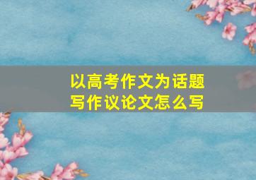 以高考作文为话题写作议论文怎么写