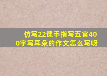 仿写22课手指写五官400字写耳朵的作文怎么写呀