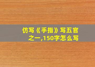 仿写《手指》写五官之一,150字怎么写