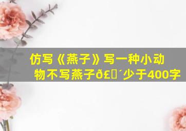 仿写《燕子》写一种小动物不写燕子𣎴少于400字