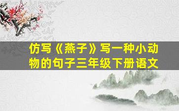 仿写《燕子》写一种小动物的句子三年级下册语文