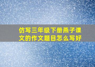 仿写三年级下册燕子课文的作文题目怎么写好