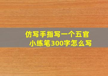 仿写手指写一个五官小练笔300字怎么写