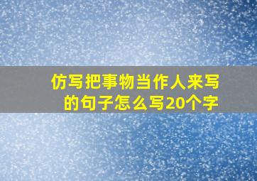 仿写把事物当作人来写的句子怎么写20个字