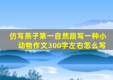 仿写燕子第一自然段写一种小动物作文300字左右怎么写