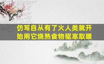 仿写自从有了火人类就开始用它烧熟食物驱寒取暖