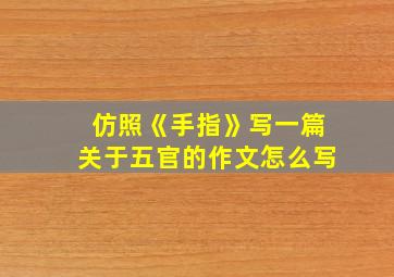 仿照《手指》写一篇关于五官的作文怎么写