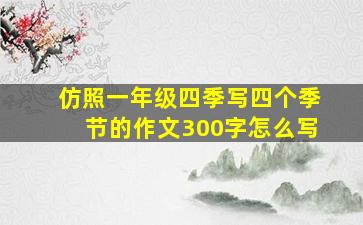 仿照一年级四季写四个季节的作文300字怎么写