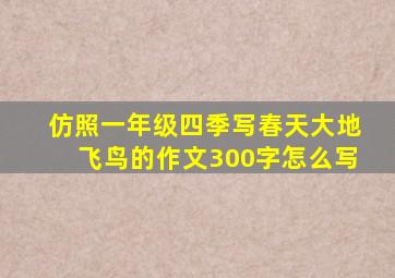 仿照一年级四季写春天大地飞鸟的作文300字怎么写