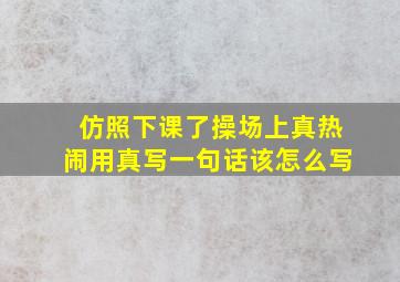 仿照下课了操场上真热闹用真写一句话该怎么写