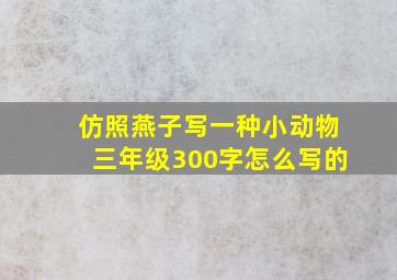 仿照燕子写一种小动物三年级300字怎么写的