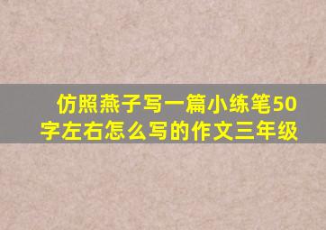 仿照燕子写一篇小练笔50字左右怎么写的作文三年级