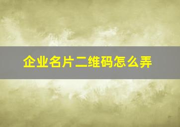 企业名片二维码怎么弄