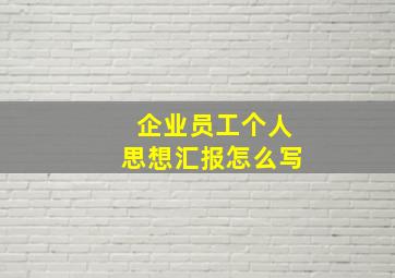 企业员工个人思想汇报怎么写