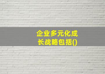 企业多元化成长战略包括()