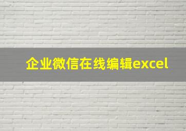 企业微信在线编辑excel