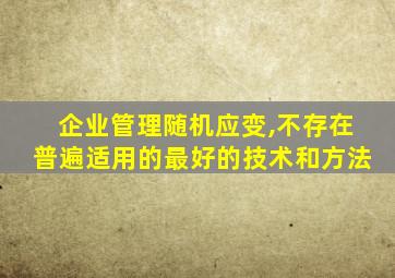 企业管理随机应变,不存在普遍适用的最好的技术和方法