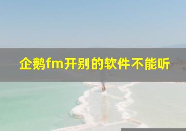 企鹅fm开别的软件不能听