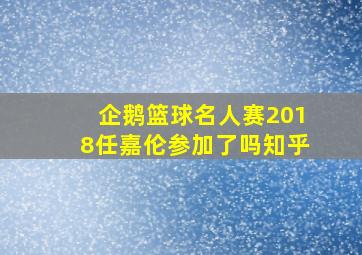 企鹅篮球名人赛2018任嘉伦参加了吗知乎