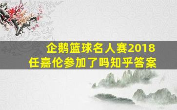 企鹅篮球名人赛2018任嘉伦参加了吗知乎答案